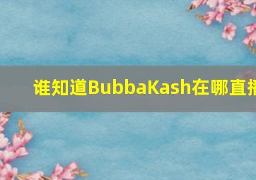 谁知道BubbaKash在哪直播