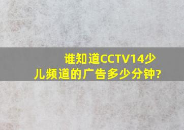 谁知道CCTV14少儿频道的广告多少分钟?