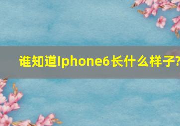 谁知道Iphone6长什么样子?