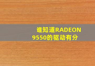 谁知道RADEON 9550的驱动(有分)