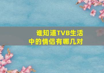 谁知道TVB生活中的情侣有哪几对(