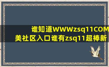 谁知道WWW【zsq11】COM欧美社区入口,谁有zsq11超棒新入口?