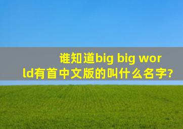 谁知道big big world有首中文版的叫什么名字?