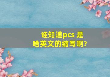 谁知道pcs 是啥英文的缩写啊?