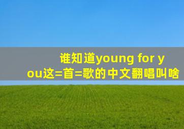 谁知道young for you这=首=歌的中文翻唱叫啥