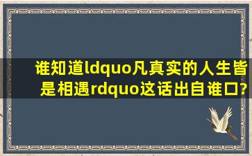 谁知道“凡真实的人生,皆是相遇”这话出自谁口?翻译成英文是啥?谢谢!