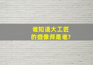 谁知道《大工匠》的摄像师是谁?