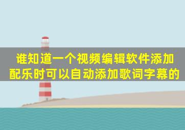 谁知道一个视频编辑软件,添加配乐时可以自动添加歌词字幕的