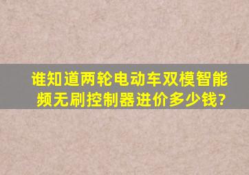 谁知道两轮电动车双模智能频无刷控制器进价多少钱?