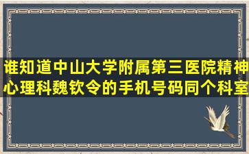 谁知道中山大学附属第三医院精神心理科魏钦令的手机号码,同个科室...