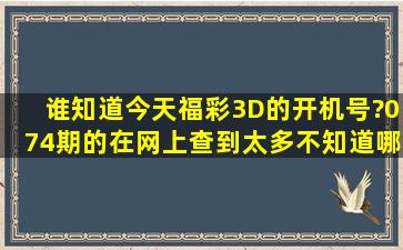 谁知道今天福彩3D的开机号?074期的。在网上查到太多,不知道哪=一=...