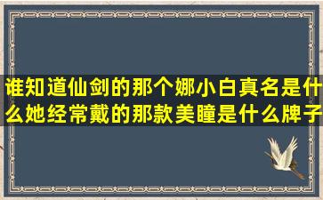 谁知道仙剑的那个娜小白真名是什么,她经常戴的那款美瞳是什么牌子的?