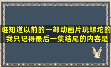 谁知道以前的一部动画片(玩螺坨的) 我只记得最后一集结尾的内容是 螺...