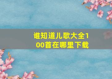 谁知道儿歌大全100首在哪里下载