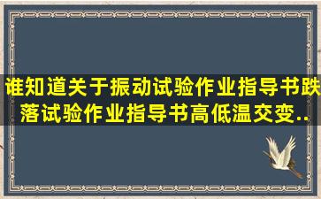 谁知道关于振动试验作业指导书、跌落试验作业指导书,高低温交变...