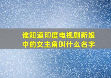 谁知道印度电视剧(新娘)中的女主角叫什么名字