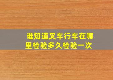 谁知道叉车,行车在哪里检验,多久检验一次 