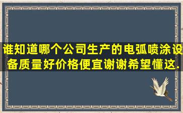 谁知道哪个公司生产的电弧喷涂设备质量好价格便宜谢谢(希望懂这...