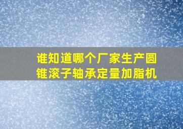 谁知道哪个厂家生产圆锥滚子轴承定量加脂机(