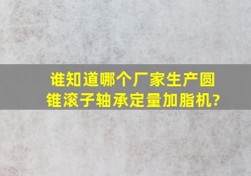 谁知道哪个厂家生产圆锥滚子轴承定量加脂机?