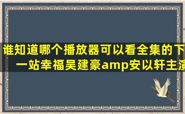 谁知道哪个播放器可以看全集的「下一站幸福」吴建豪&安以轩主演的。