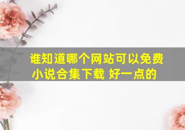 谁知道哪个网站可以免费小说合集下载 好一点的 