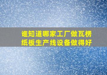 谁知道哪家工厂做瓦楞纸板生产线设备做得好