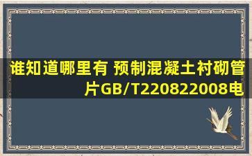 谁知道哪里有 预制混凝土衬砌管片(GB/T220822008)电子版免费下载的