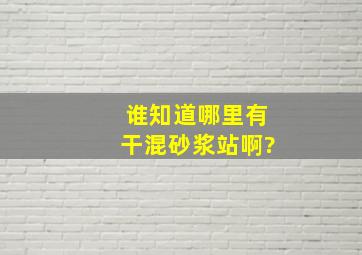 谁知道哪里有干混砂浆站啊?