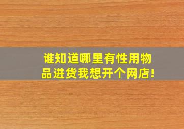 谁知道哪里有性用物品进货。我想开个网店!