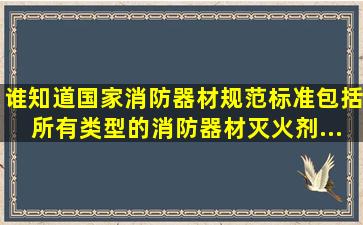 谁知道国家消防器材规范标准。包括所有类型的消防器材,灭火剂、...