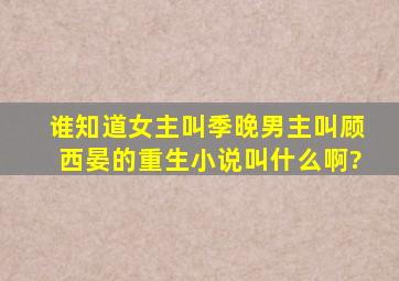 谁知道女主叫季晚,男主叫顾西晏的重生小说叫什么啊?