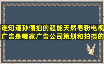 谁知道孙俪拍的超能天然皂粉电视广告是哪家广告公司策划和拍摄的