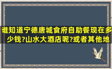 谁知道宁德唐城食府自助餐现在多少钱?山水大酒店呢?或者其他地方的...