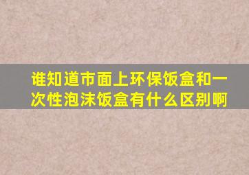 谁知道市面上环保饭盒和一次性泡沫饭盒有什么区别啊(