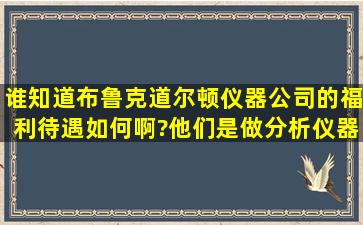 谁知道布鲁克道尔顿仪器公司的福利待遇如何啊?他们是做分析仪器的...