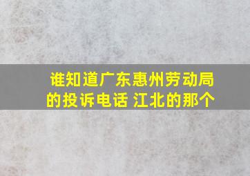 谁知道广东惠州劳动局的投诉电话 ,江北的那个