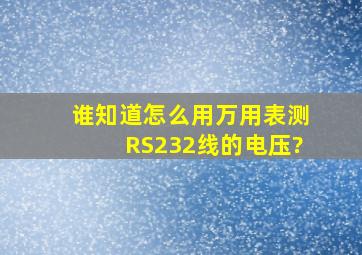 谁知道怎么用万用表测RS232线的电压?