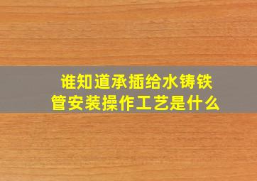 谁知道承插给水铸铁管安装操作工艺是什么