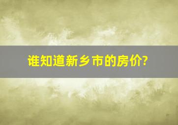 谁知道新乡市的房价?