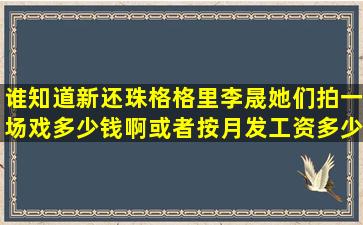 谁知道新还珠格格里李晟她们拍一场戏多少钱啊(或者按月发工资多少...