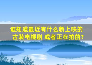 谁知道最近有什么新上映的 古装电视剧 或者正在拍的?