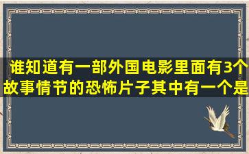 谁知道有一部外国电影里面有3个故事情节的恐怖片子,其中有一个是...