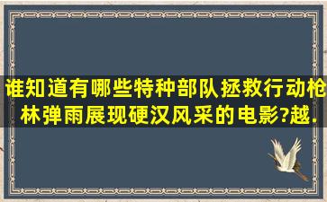 谁知道有哪些《特种部队拯救行动,枪林弹雨展现硬汉风采》的电影?越...