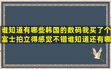 谁知道有哪些韩国的数码,我买了个富士拍立得,感觉不错,谁知道还有哪...