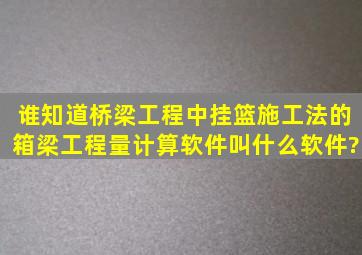 谁知道桥梁工程中挂篮施工法的箱梁工程量计算软件叫什么软件?