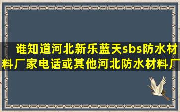 谁知道河北新乐蓝天sbs防水材料厂家电话,或其他河北防水材料厂家...