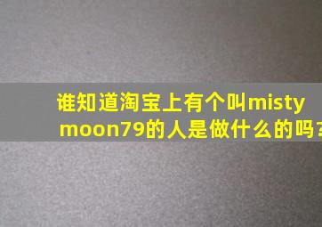 谁知道淘宝上有个叫mistymoon79的人是做什么的吗?