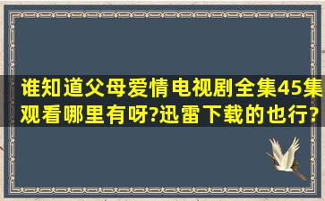 谁知道父母爱情电视剧全集45集观看哪里有呀?迅雷下载的也行?