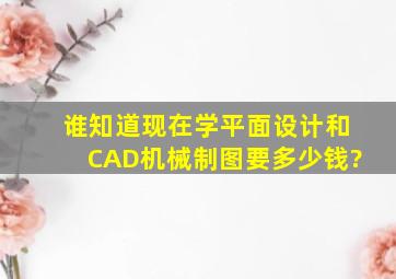 谁知道现在学平面设计和CAD机械制图要多少钱?